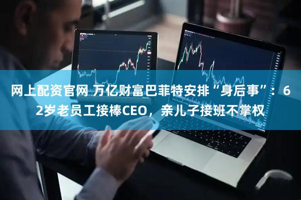 网上配资官网 万亿财富巴菲特安排“身后事”：62岁老员工接棒CEO，亲儿子接班不掌权