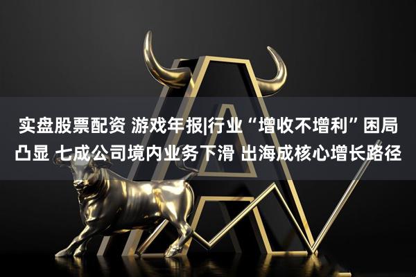 实盘股票配资 游戏年报|行业“增收不增利”困局凸显 七成公司境内业务下滑 出海成核心增长路径
