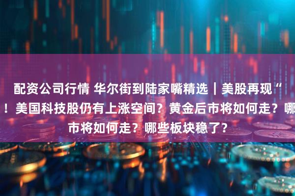 配资公司行情 华尔街到陆家嘴精选｜美股再现“疯狂星期一”！美国科技股仍有上涨空间？黄金后市将如何走？哪些板块稳了？