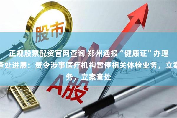 正规股票配资官网查询 郑州通报“健康证”办理问题查处进展：责令涉事医疗机构暂停相关体检业务，立案查处