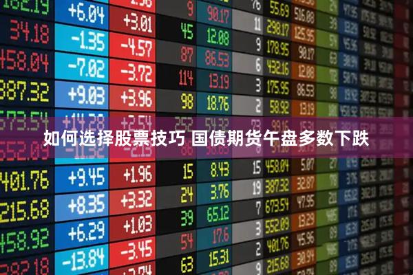 如何选择股票技巧 国债期货午盘多数下跌
