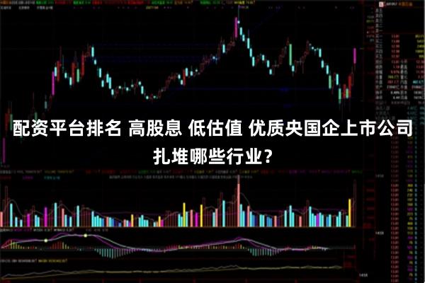 配资平台排名 高股息 低估值 优质央国企上市公司扎堆哪些行业？