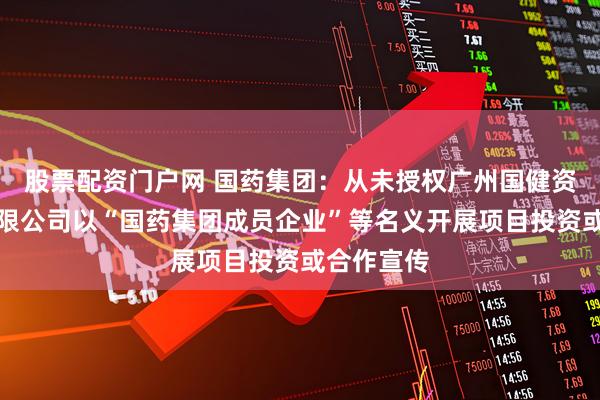股票配资门户网 国药集团：从未授权广州国健资本管理有限公司以“国药集团成员企业”等名义开展项目投资或合作宣传
