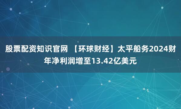 股票配资知识官网 【环球财经】太平船务2024财年净利润增至13.42亿美元