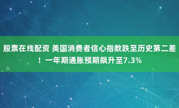 股票在线配资 美国消费者信心指数跌至历史第二差！一年期通胀预期飙升至7.3%