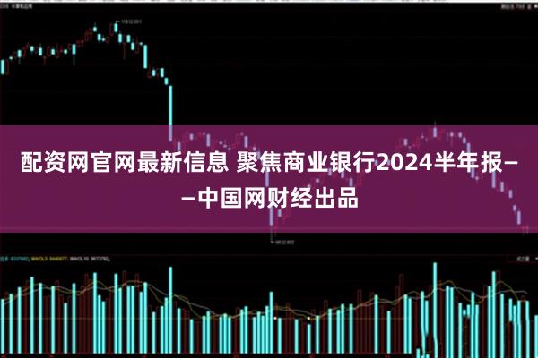 配资网官网最新信息 聚焦商业银行2024半年报——中国网财经出品