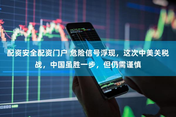 配资安全配资门户 危险信号浮现，这次中美关税战，中国虽胜一步，但仍需谨慎