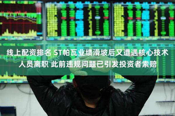 线上配资排名 ST帕瓦业绩滑坡后又遭遇核心技术人员离职 此前违规问题已引发投资者索赔
