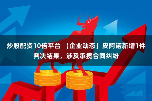 炒股配资10倍平台 【企业动态】皮阿诺新增1件判决结果，涉及承揽合同纠纷