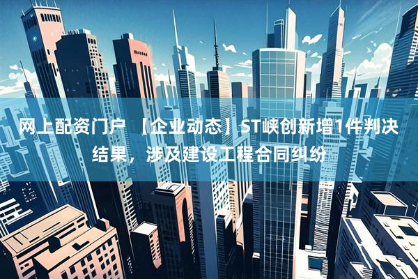 网上配资门户 【企业动态】ST峡创新增1件判决结果，涉及建设工程合同纠纷