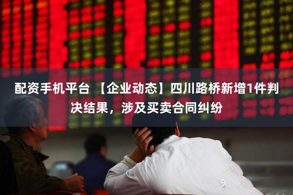 配资手机平台 【企业动态】四川路桥新增1件判决结果，涉及买卖合同纠纷
