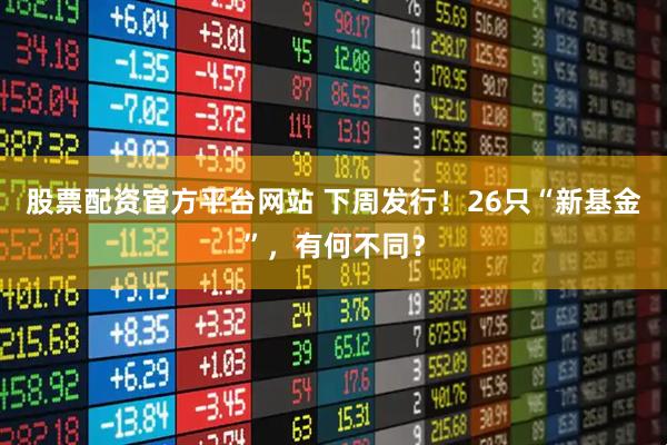 股票配资官方平台网站 下周发行！26只“新基金”，有何不同？
