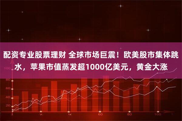 配资专业股票理财 全球市场巨震！欧美股市集体跳水，苹果市值蒸发超1000亿美元，黄金大涨