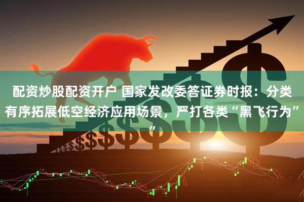 配资炒股配资开户 国家发改委答证券时报：分类有序拓展低空经济应用场景，严打各类“黑飞行为”