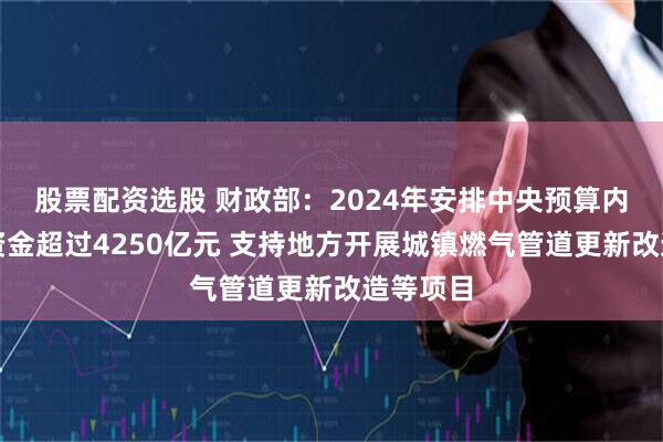 股票配资选股 财政部：2024年安排中央预算内投资等资金超过4250亿元 支持地方开展城镇燃气管道更新改造等项目