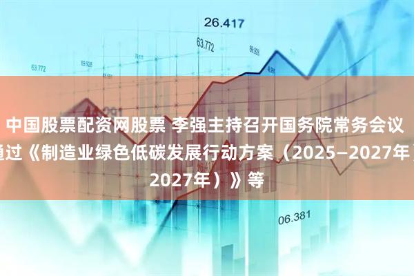 中国股票配资网股票 李强主持召开国务院常务会议 审议通过《制造业绿色低碳发展行动方案（2025—2027年）》等