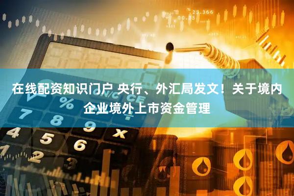 在线配资知识门户 央行、外汇局发文！关于境内企业境外上市资金管理