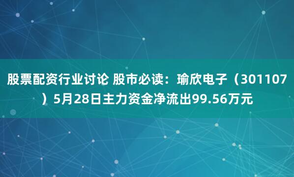 股票配资行业讨论 股市必读：瑜欣电子（301107）5月28日主力资金净流出99.56万元