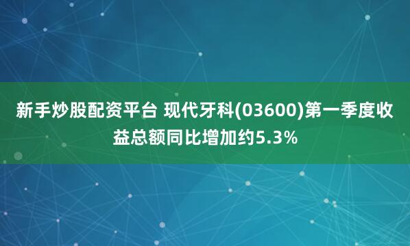 新手炒股配资平台 现代牙科(03600)第一季度收益总额同比增加约5.3%