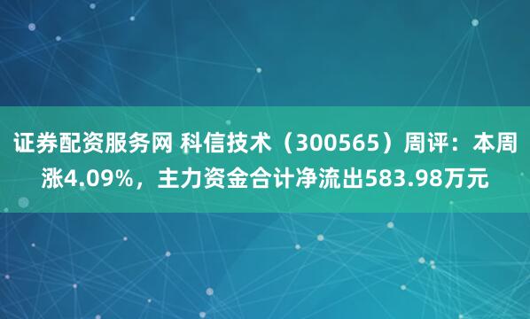证券配资服务网 科信技术（300565）周评：本周涨4.09%，主力资金合计净流出583.98万元