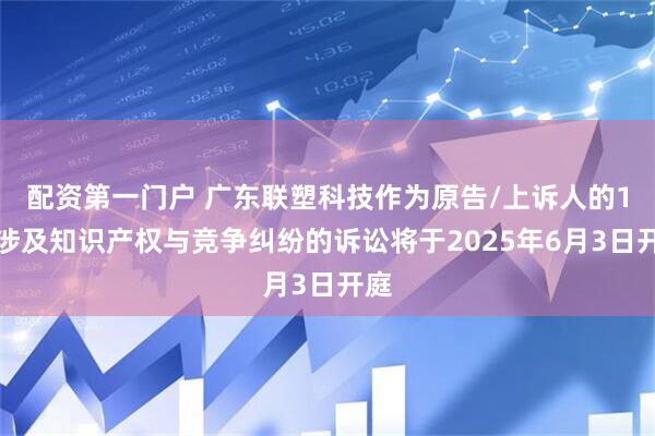 配资第一门户 广东联塑科技作为原告/上诉人的1起涉及知识产权与竞争纠纷的诉讼将于2025年6月3日开庭