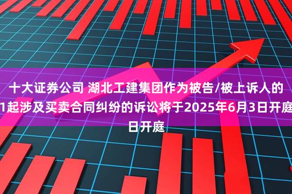 十大证券公司 湖北工建集团作为被告/被上诉人的1起涉及买卖合同纠纷的诉讼将于2025年6月3日开庭
