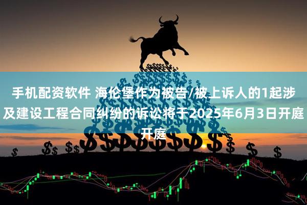 手机配资软件 海伦堡作为被告/被上诉人的1起涉及建设工程合同纠纷的诉讼将于2025年6月3日开庭