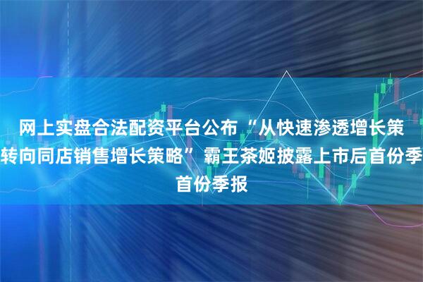 网上实盘合法配资平台公布 “从快速渗透增长策略转向同店销售增长策略” 霸王茶姬披露上市后首份季报