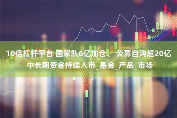10倍杠杆平台 国家队6亿加仓、 公募自购超20亿 中长期资金持续入市_基金_产品_市场