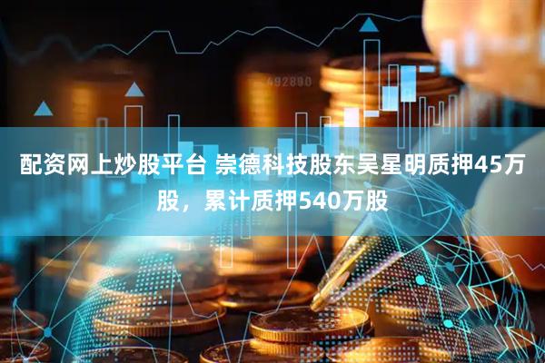 配资网上炒股平台 崇德科技股东吴星明质押45万股，累计质押540万股