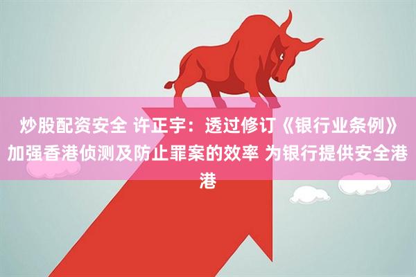 炒股配资安全 许正宇：透过修订《银行业条例》加强香港侦测及防止罪案的效率 为银行提供安全港