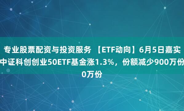 专业股票配资与投资服务 【ETF动向】6月5日嘉实中证科创创业50ETF基金涨1.3%，份额减少900万份