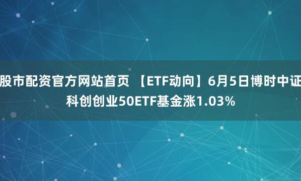 股市配资官方网站首页 【ETF动向】6月5日博时中证科创创业50ETF基金涨1.03%