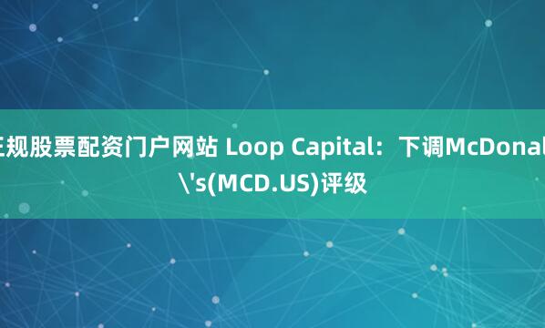 正规股票配资门户网站 Loop Capital：下调McDonald's(MCD.US)评级
