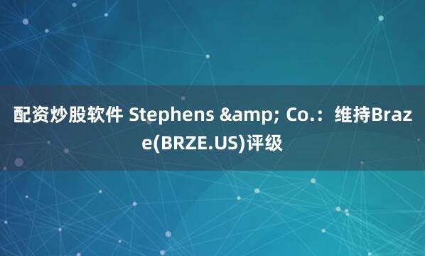 配资炒股软件 Stephens & Co.：维持Braze(BRZE.US)评级