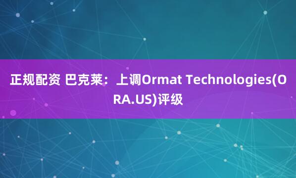 正规配资 巴克莱：上调Ormat Technologies(ORA.US)评级