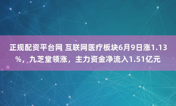 正规配资平台网 互联网医疗板块6月9日涨1.13%，九芝堂领涨，主力资金净流入1.51亿元