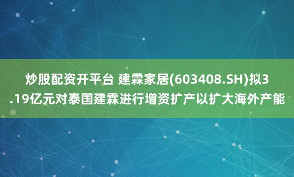 炒股配资开平台 建霖家居(603408.SH)拟3.19亿元对泰国建霖进行增资扩产以扩大海外产能