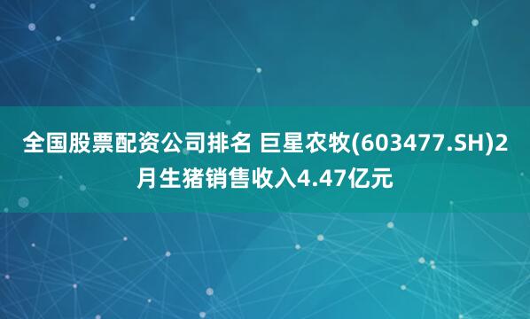 全国股票配资公司排名 巨星农牧(603477.SH)2月生猪销售收入4.47亿元