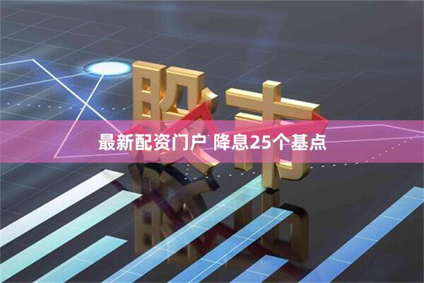 最新配资门户 降息25个基点