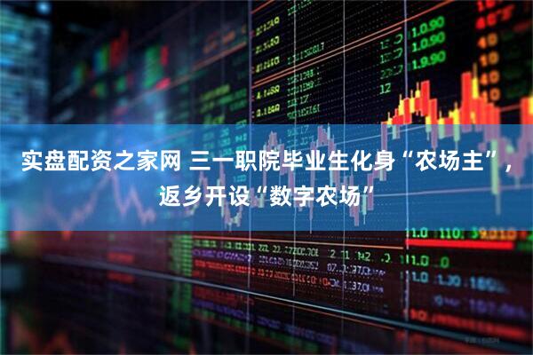 实盘配资之家网 三一职院毕业生化身“农场主”，返乡开设“数字农场”