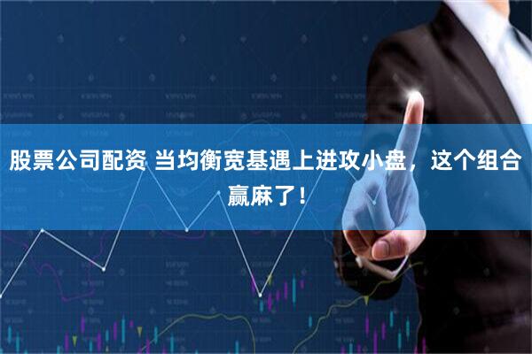 股票公司配资 当均衡宽基遇上进攻小盘，这个组合赢麻了！
