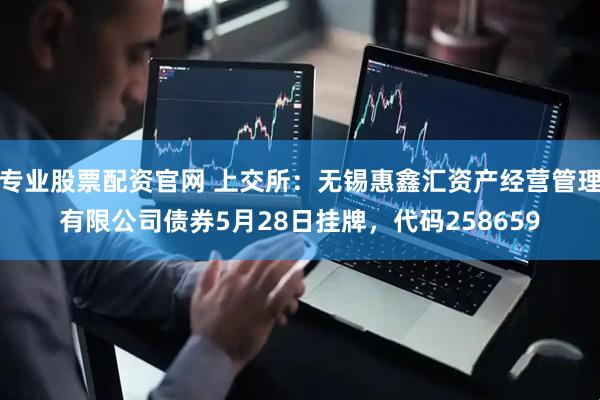 专业股票配资官网 上交所：无锡惠鑫汇资产经营管理有限公司债券5月28日挂牌，代码258659