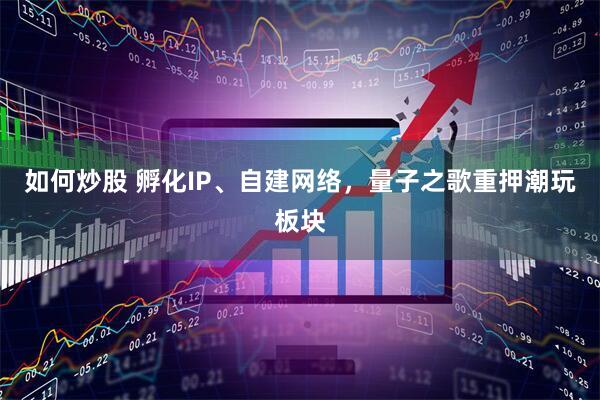 如何炒股 孵化IP、自建网络，量子之歌重押潮玩板块