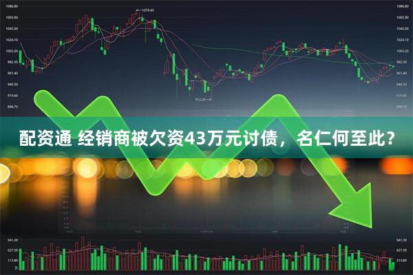 配资通 经销商被欠资43万元讨债，名仁何至此？