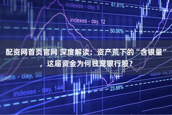 配资网首页官网 深度解读：资产荒下的“含银量”，这届资金为何独宠银行股？