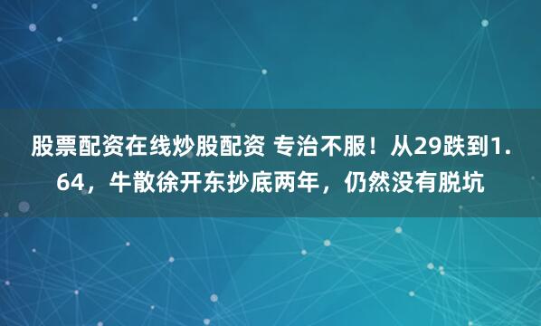 股票配资在线炒股配资 专治不服！从29跌到1.64，牛散徐开东抄底两年，仍然没有脱坑