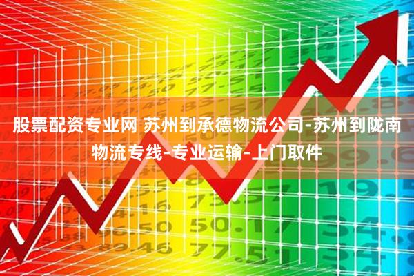 股票配资专业网 苏州到承德物流公司-苏州到陇南物流专线-专业运输-上门取件