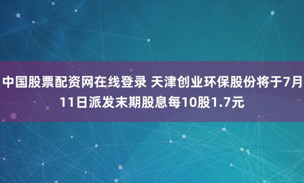 中国股票配资网在线登录 天津创业环保股份将于7月11日派发末期股息每10股1.7元