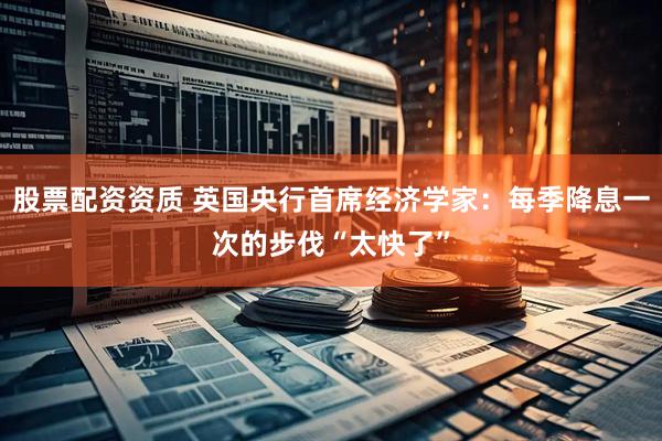 股票配资资质 英国央行首席经济学家：每季降息一次的步伐“太快了”